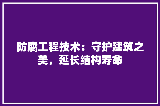 防腐工程技术：守护建筑之美，延长结构寿命