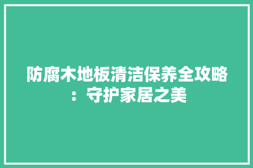 防腐木地板清洁保养全攻略：守护家居之美
