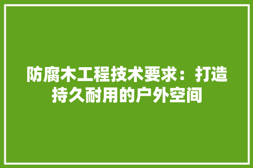 防腐木工程技术要求：打造持久耐用的户外空间 室内设计