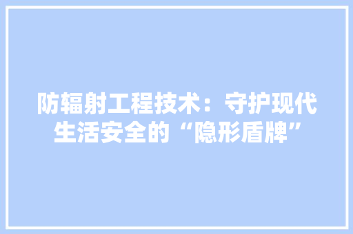 防辐射工程技术：守护现代生活安全的“隐形盾牌” 室内设计