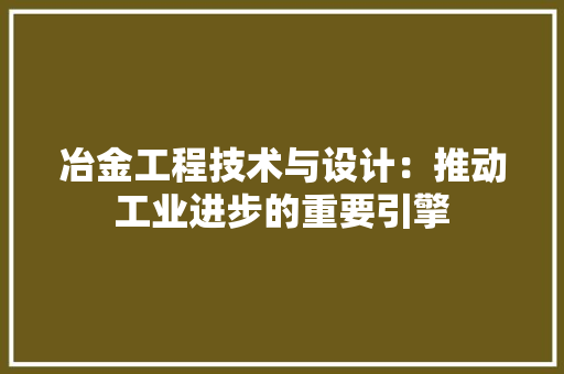 冶金工程技术与设计：推动工业进步的重要引擎
