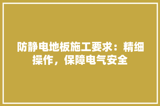 防静电地板施工要求：精细操作，保障电气安全