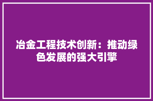 冶金工程技术创新：推动绿色发展的强大引擎 家居装修