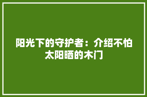 阳光下的守护者：介绍不怕太阳晒的木门 室内设计