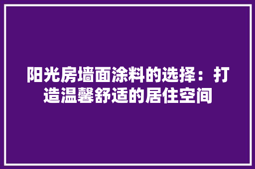 阳光房墙面涂料的选择：打造温馨舒适的居住空间 室内设计