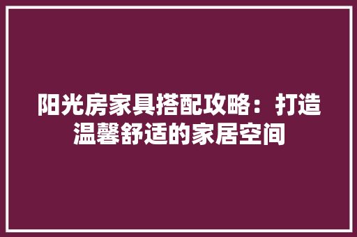阳光房家具搭配攻略：打造温馨舒适的家居空间 室内设计