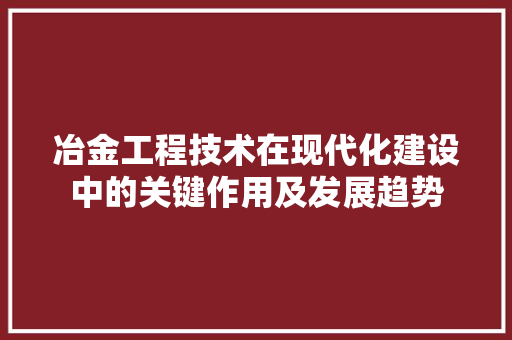 冶金工程技术在现代化建设中的关键作用及发展趋势 家居装修