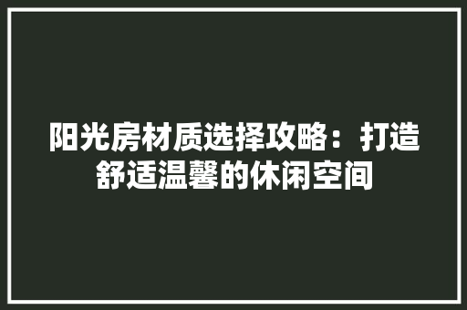 阳光房材质选择攻略：打造舒适温馨的休闲空间 室内设计