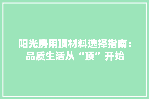 阳光房用顶材料选择指南：品质生活从“顶”开始 室内设计