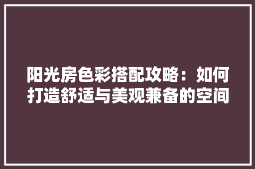 阳光房色彩搭配攻略：如何打造舒适与美观兼备的空间 室内设计