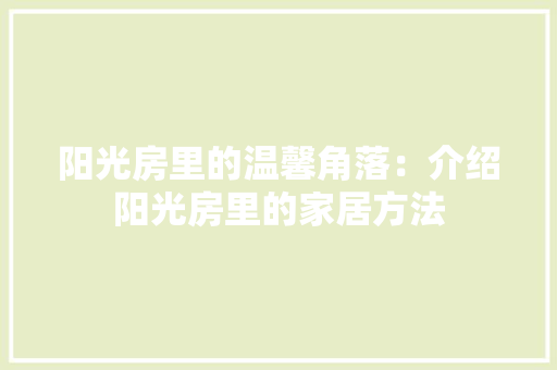 阳光房里的温馨角落：介绍阳光房里的家居方法 室内设计