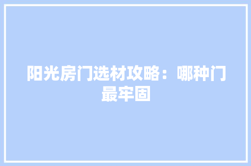阳光房门选材攻略：哪种门最牢固 室内设计