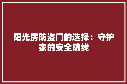 阳光房防盗门的选择：守护家的安全防线 室内设计