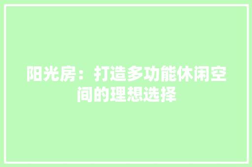 阳光房：打造多功能休闲空间的理想选择 室内设计