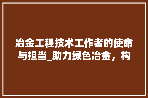 冶金工程技术工作者的使命与担当_助力绿色冶金，构建美丽中国 家居装修