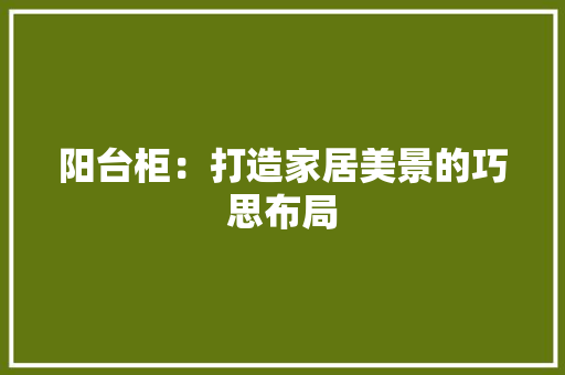 阳台柜：打造家居美景的巧思布局 室内设计