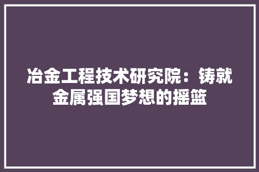 冶金工程技术研究院：铸就金属强国梦想的摇篮