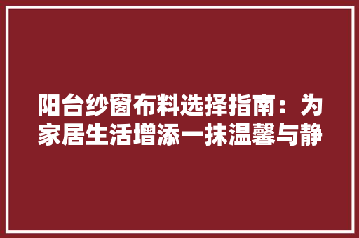 阳台纱窗布料选择指南：为家居生活增添一抹温馨与静谧