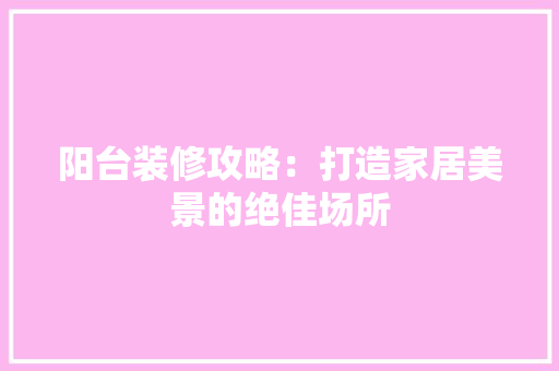 阳台装修攻略：打造家居美景的绝佳场所 室内设计