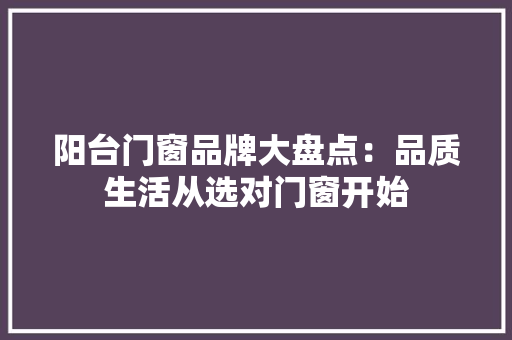 阳台门窗品牌大盘点：品质生活从选对门窗开始