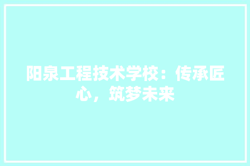 阳泉工程技术学校：传承匠心，筑梦未来 室内设计
