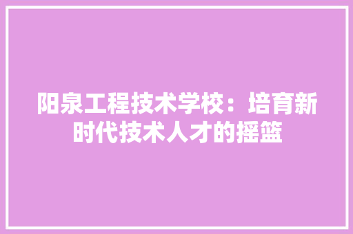 阳泉工程技术学校：培育新时代技术人才的摇篮 室内设计