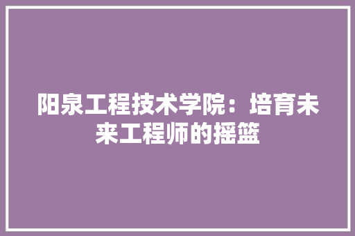 阳泉工程技术学院：培育未来工程师的摇篮 室内设计