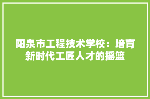阳泉市工程技术学校：培育新时代工匠人才的摇篮 室内设计