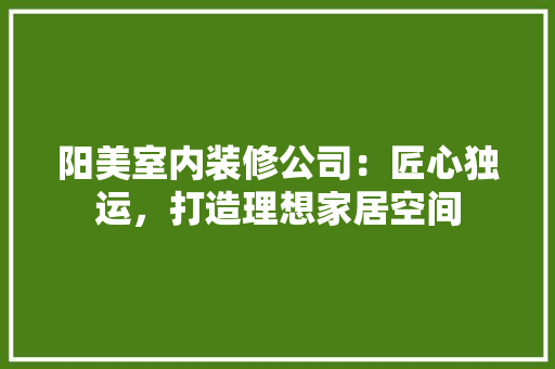 阳美室内装修公司：匠心独运，打造理想家居空间 室内设计