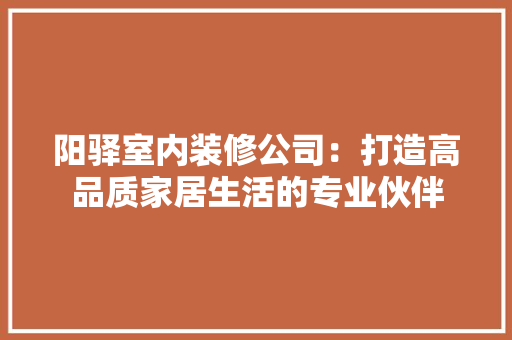 阳驿室内装修公司：打造高品质家居生活的专业伙伴 室内设计
