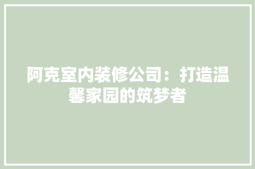 阿克室内装修公司：打造温馨家园的筑梦者 室内设计