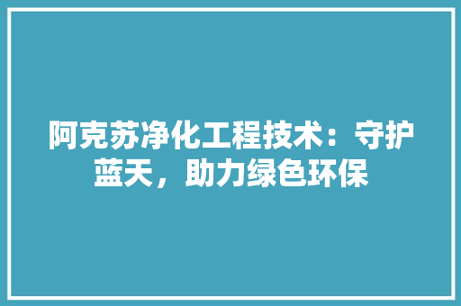 阿克苏净化工程技术：守护蓝天，助力绿色环保