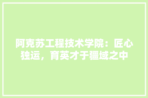 阿克苏工程技术学院：匠心独运，育英才于疆域之中