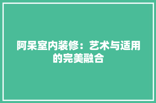 阿呆室内装修：艺术与适用的完美融合 室内设计
