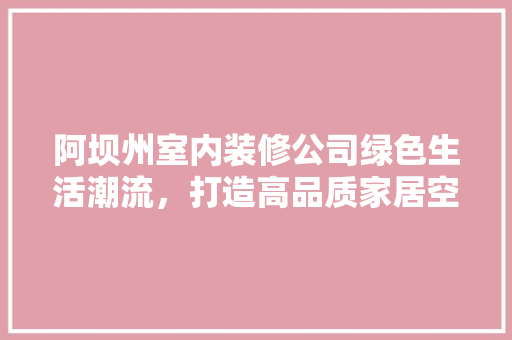 阿坝州室内装修公司绿色生活潮流，打造高品质家居空间 室内设计