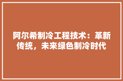 阿尔希制冷工程技术：革新传统，未来绿色制冷时代 室内设计