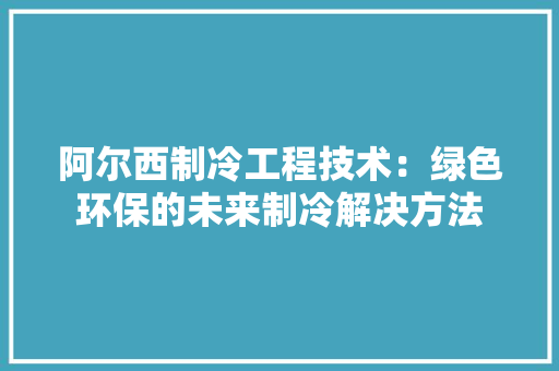 阿尔西制冷工程技术：绿色环保的未来制冷解决方法 室内设计