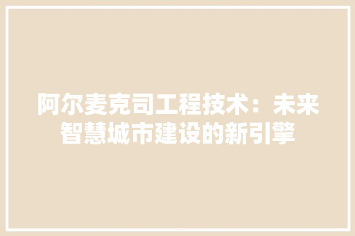 阿尔麦克司工程技术：未来智慧城市建设的新引擎 室内设计