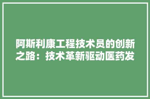 阿斯利康工程技术员的创新之路：技术革新驱动医药发展 室内设计