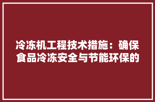 冷冻机工程技术措施：确保食品冷冻安全与节能环保的黄金法则 家居装修
