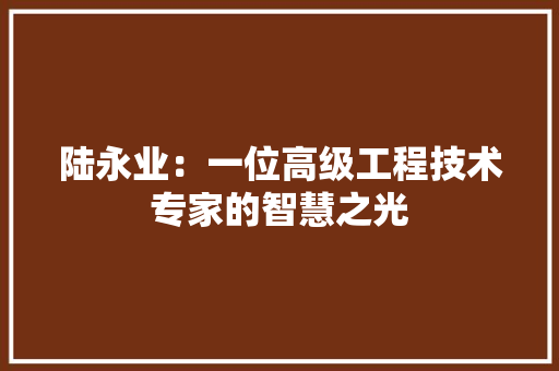 陆永业：一位高级工程技术专家的智慧之光 室内设计