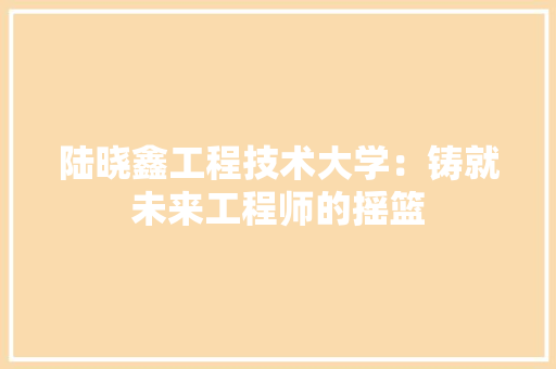 陆晓鑫工程技术大学：铸就未来工程师的摇篮 室内设计