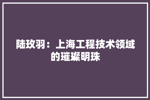 陆玫羽：上海工程技术领域的璀璨明珠 室内设计