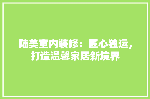 陆美室内装修：匠心独运，打造温馨家居新境界 室内设计