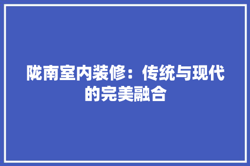 陇南室内装修：传统与现代的完美融合 室内设计