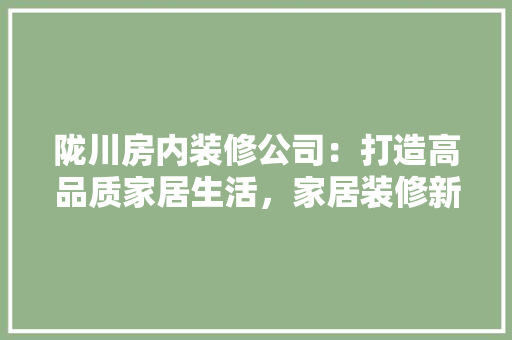 陇川房内装修公司：打造高品质家居生活，家居装修新风尚