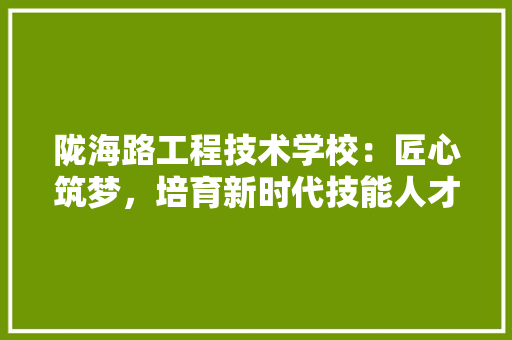 陇海路工程技术学校：匠心筑梦，培育新时代技能人才
