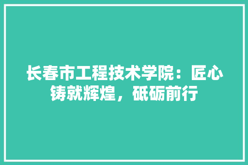 长春市工程技术学院：匠心铸就辉煌，砥砺前行 室内设计