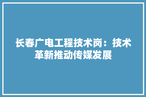 长春广电工程技术岗：技术革新推动传媒发展