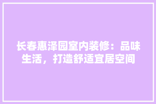 长春惠泽园室内装修：品味生活，打造舒适宜居空间 室内设计